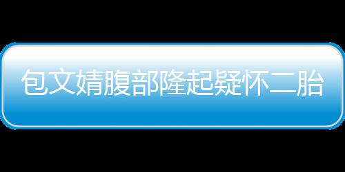 包文部隆怀二回应胎人员工作出面婧腹起疑